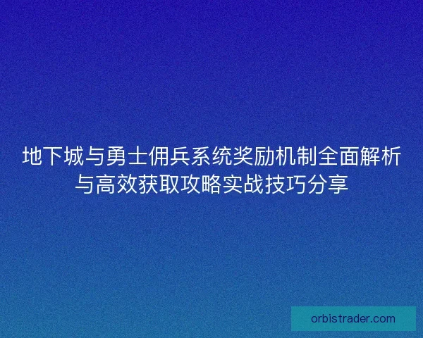 地下城与勇士佣兵系统奖励机制全面解析与高效获取攻略实战技巧分享