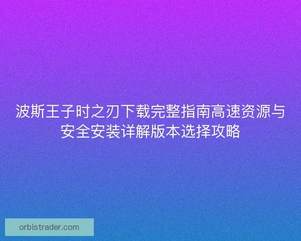 波斯王子时之刃下载完整指南高速资源与安全安装详解版本选择攻略