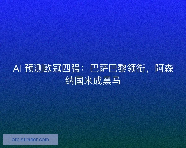 AI 预测欧冠四强：巴萨巴黎领衔，阿森纳国米成黑马