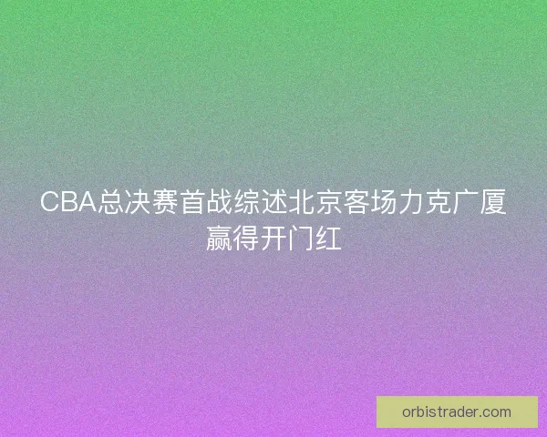 CBA总决赛首战综述北京客场力克广厦赢得开门红