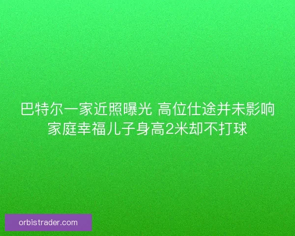 巴特尔一家近照曝光 高位仕途并未影响家庭幸福儿子身高2米却不打球