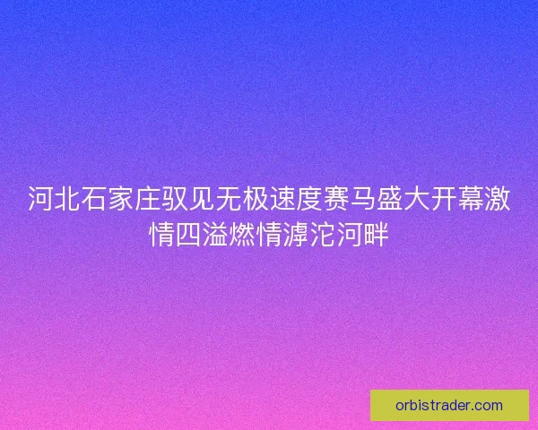 河北石家庄驭见无极速度赛马盛大开幕激情四溢燃情滹沱河畔