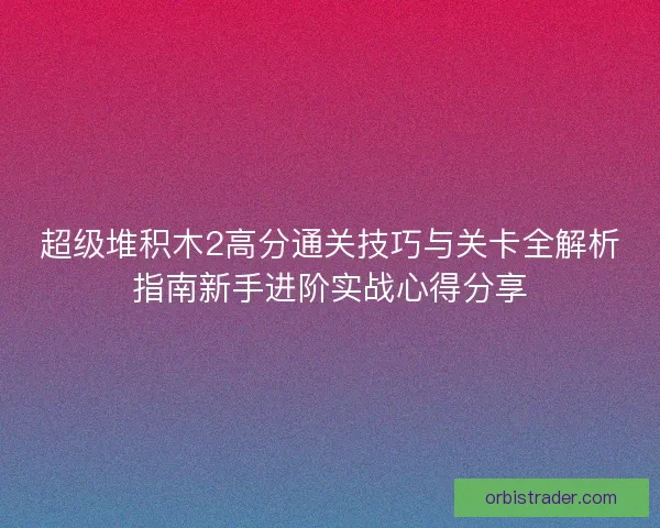 超级堆积木2高分通关技巧与关卡全解析指南新手进阶实战心得分享