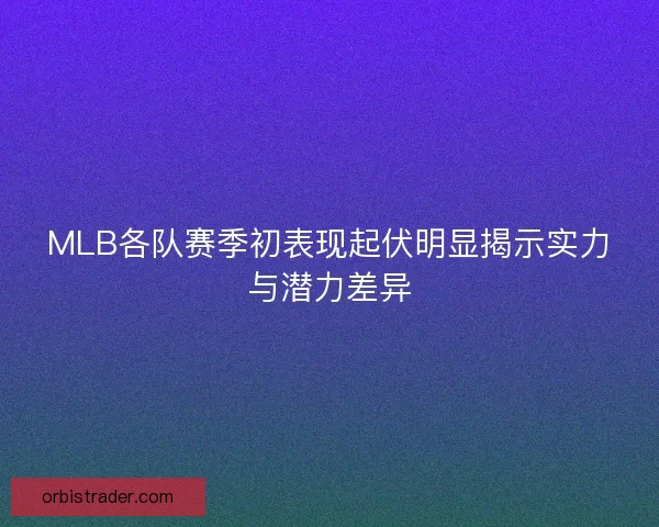 MLB各队赛季初表现起伏明显揭示实力与潜力差异