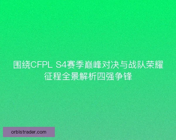 围绕CFPL S4赛季巅峰对决与战队荣耀征程全景解析四强争锋