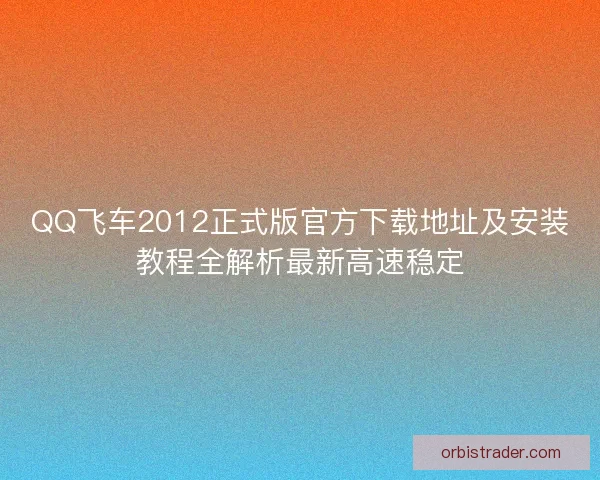 QQ飞车2012正式版官方下载地址及安装教程全解析最新高速稳定