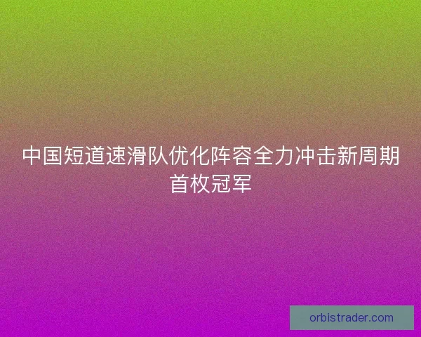 中国短道速滑队优化阵容全力冲击新周期首枚冠军