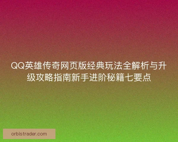 QQ英雄传奇网页版经典玩法全解析与升级攻略指南新手进阶秘籍七要点